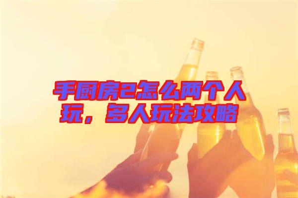 手廚房2怎么兩個人玩，多人玩法攻略