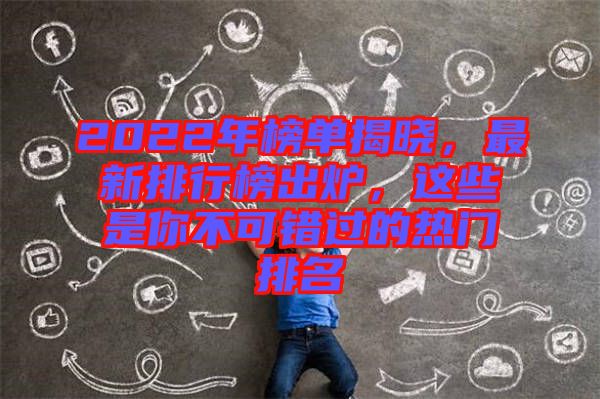 2022年榜單揭曉，最新排行榜出爐，這些是你不可錯(cuò)過的熱門排名