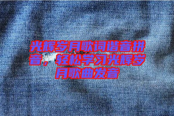 光輝歲月歌詞諧音拼音，輕松學(xué)習(xí)光輝歲月歌曲發(fā)音