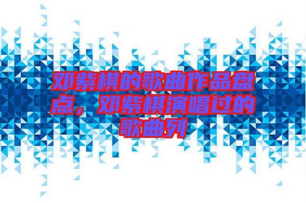 鄧紫棋的歌曲作品盤點(diǎn)，鄧紫棋演唱過的歌曲列