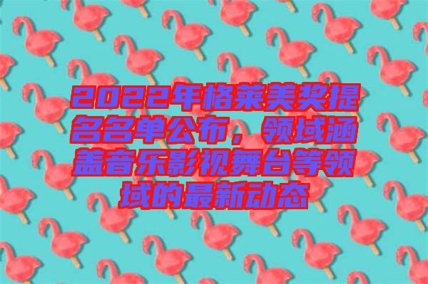 2022年格萊美獎(jiǎng)提名名單公布，領(lǐng)域涵蓋音樂影視舞臺等領(lǐng)域的最新動(dòng)態(tài)