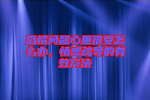 感情問題心里難受怎么辦，情感疏導(dǎo)的有效方法