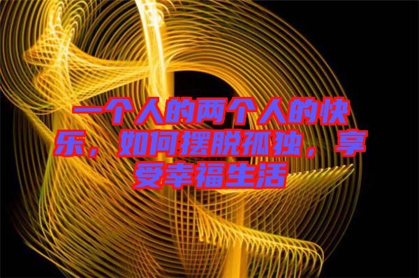 一個(gè)人的兩個(gè)人的快樂，如何擺脫孤獨(dú)，享受幸福生活