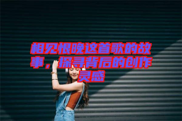 相見恨晚這首歌的故事，探尋背后的創(chuàng)作靈感