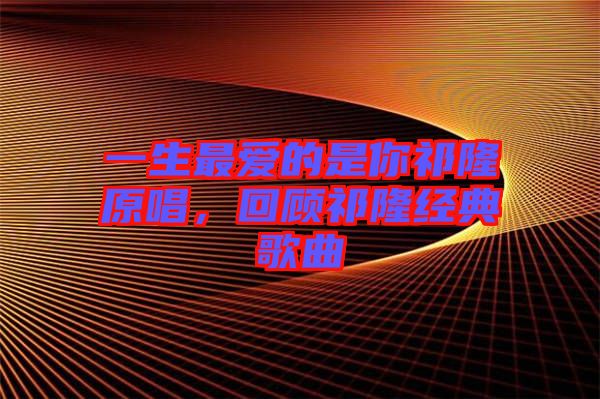 一生最?lèi)?ài)的是你祁隆原唱，回顧祁隆經(jīng)典歌曲