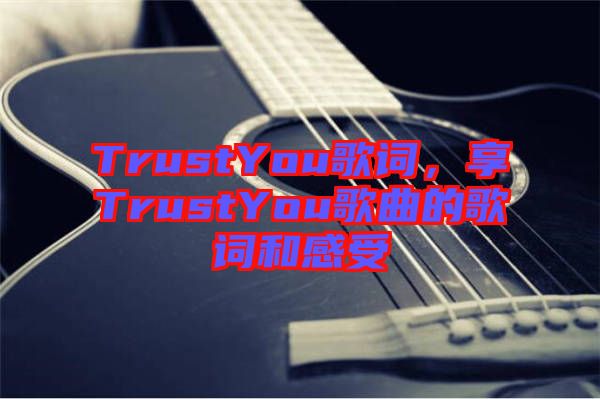 TrustYou歌詞，享TrustYou歌曲的歌詞和感受
