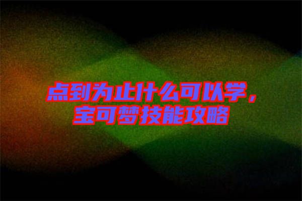 點(diǎn)到為止什么可以學(xué)，寶可夢(mèng)技能攻略