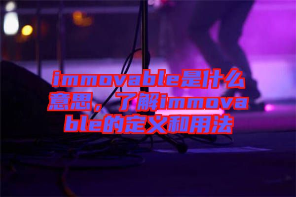 immovable是什么意思，了解immovable的定義和用法