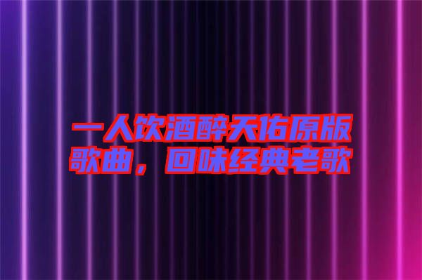 一人飲酒醉天佑原版歌曲，回味經(jīng)典老歌