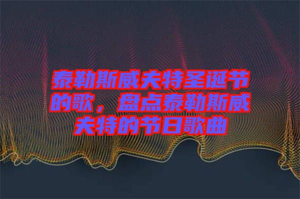 泰勒斯威夫特圣誕節(jié)的歌，盤點(diǎn)泰勒斯威夫特的節(jié)日歌曲