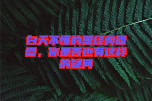 白天不懂的黑經(jīng)典回復(fù)，你是否也有這樣的疑問