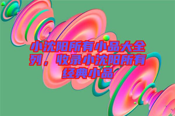 小沈陽(yáng)所有小品大全列，收錄小沈陽(yáng)所有經(jīng)典小品