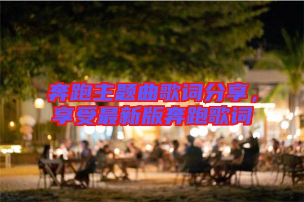 奔跑主題曲歌詞分享，享受最新版奔跑歌詞
