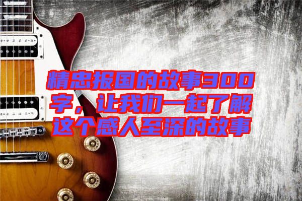 精忠報(bào)國的故事300字，讓我們一起了解這個感人至深的故事
