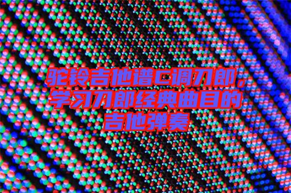 駝鈴吉他譜C調(diào)刀郎，學(xué)習(xí)刀郎經(jīng)典曲目的吉他彈奏