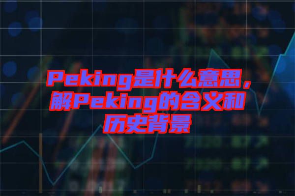 Peking是什么意思，解Peking的含義和歷史背景