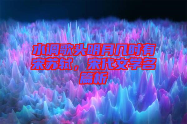 水調(diào)歌頭明月幾時有宋蘇軾，宋代文學(xué)名篇析