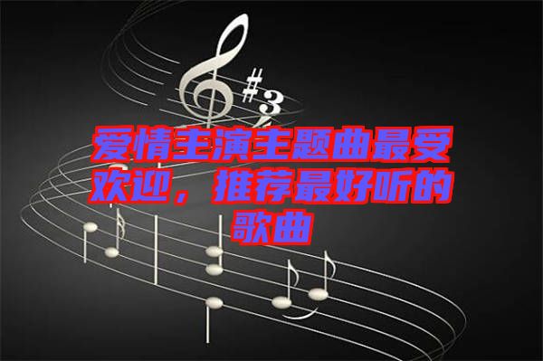 愛(ài)情主演主題曲最受歡迎，推薦最好聽(tīng)的歌曲