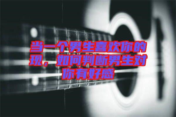 當一個男生喜歡你的現(xiàn)，如何判斷男生對你有好感
