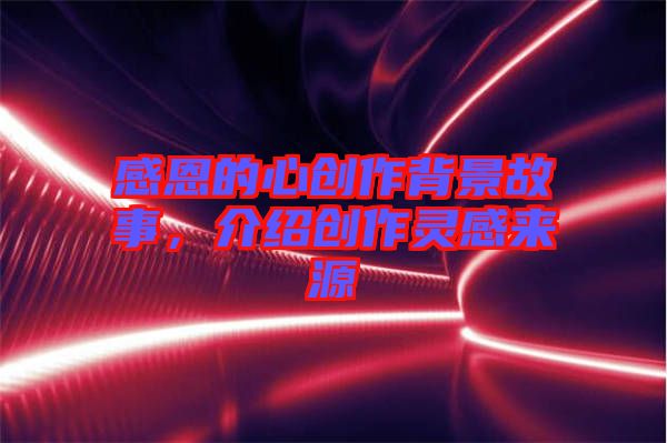 感恩的心創(chuàng)作背景故事，介紹創(chuàng)作靈感來(lái)源