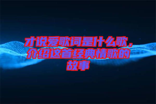 才說愛歌詞是什么歌，介紹這首經(jīng)典情歌的故事