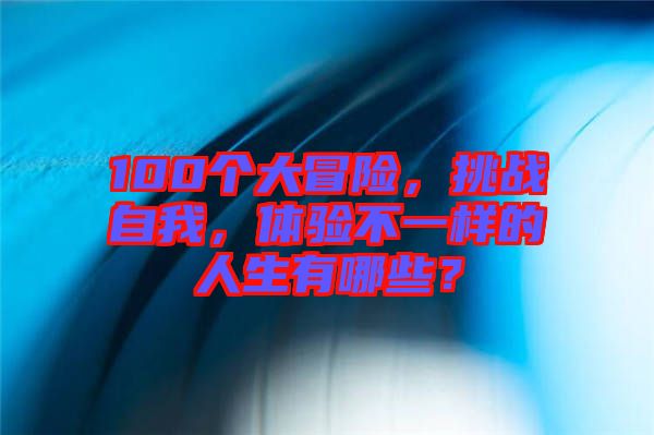 100個(gè)大冒險(xiǎn)，挑戰(zhàn)自我，體驗(yàn)不一樣的人生有哪些？