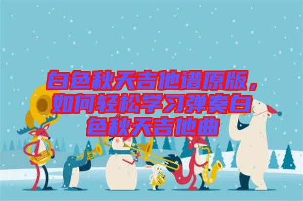 白色秋天吉他譜原版，如何輕松學習彈奏白色秋天吉他曲