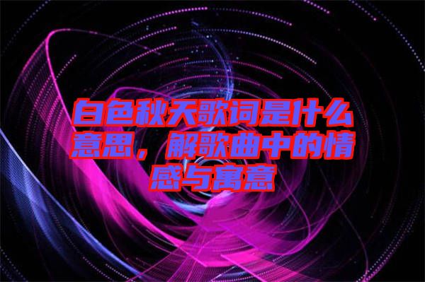白色秋天歌詞是什么意思，解歌曲中的情感與寓意