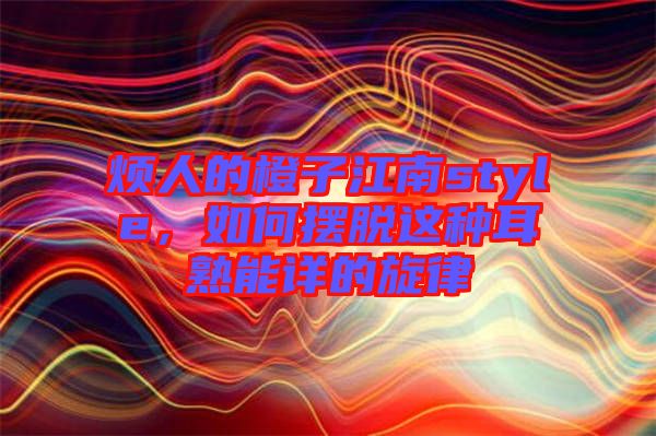 煩人的橙子江南style，如何擺脫這種耳熟能詳?shù)男? width=