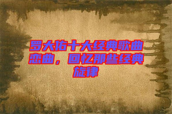 羅大佑十大經(jīng)典歌曲戀曲，回憶那些經(jīng)典旋律