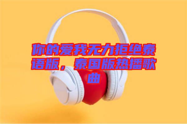 你的愛我無力拒絕泰語版，泰國版熱播歌曲