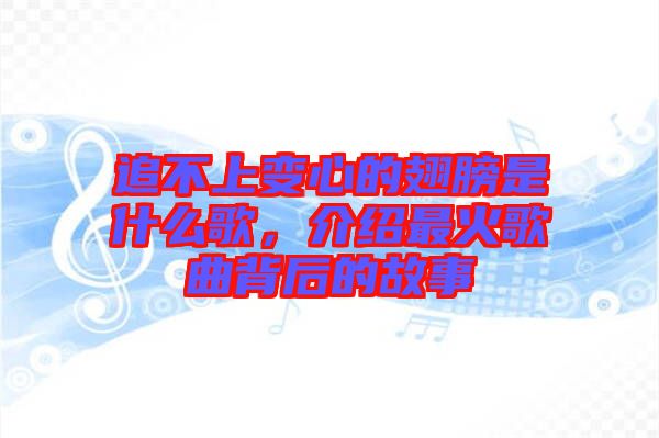 追不上變心的翅膀是什么歌，介紹最火歌曲背后的故事