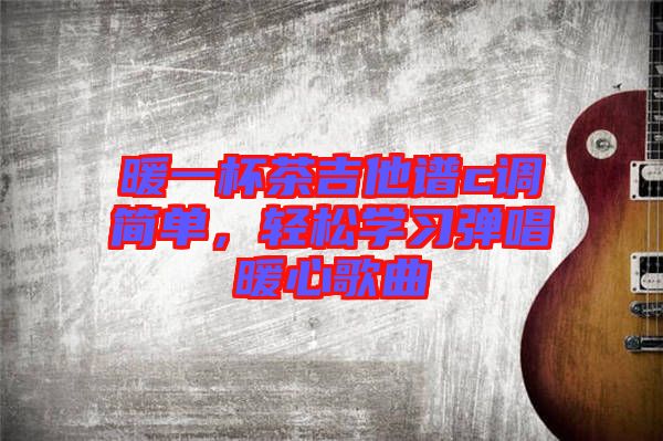 暖一杯茶吉他譜c調(diào)簡單，輕松學(xué)習(xí)彈唱暖心歌曲