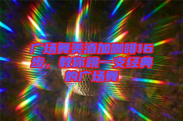 廣場舞美酒加咖啡16步，教你跳一支經(jīng)典的廣場舞