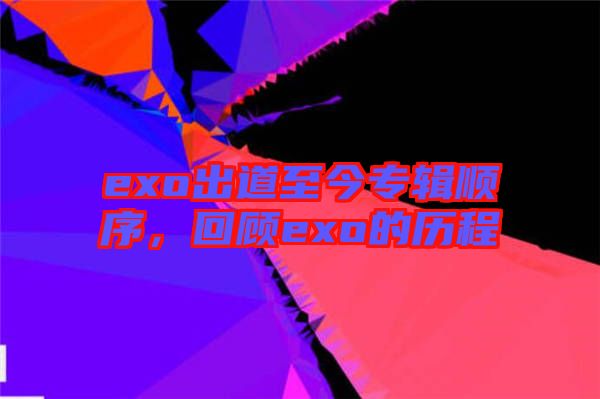 exo出道至今專輯順序，回顧exo的歷程