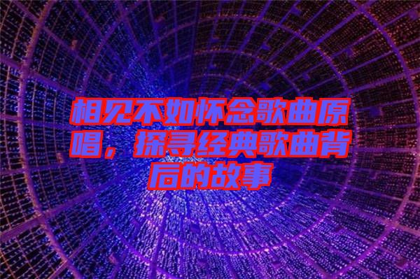 相見不如懷念歌曲原唱，探尋經(jīng)典歌曲背后的故事