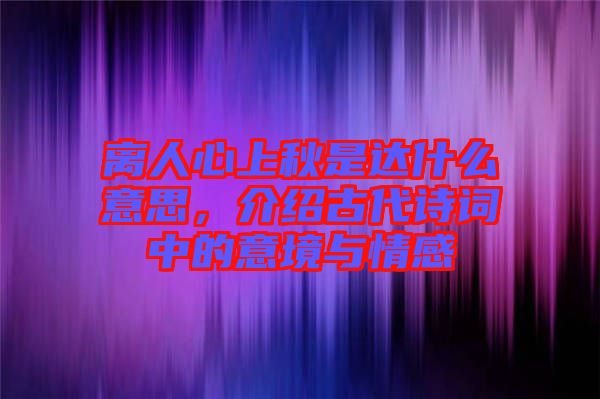 離人心上秋是達(dá)什么意思，介紹古代詩詞中的意境與情感