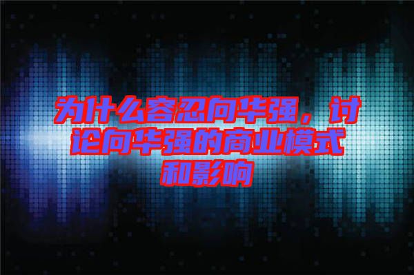 為什么容忍向華強(qiáng)，討論向華強(qiáng)的商業(yè)模式和影響