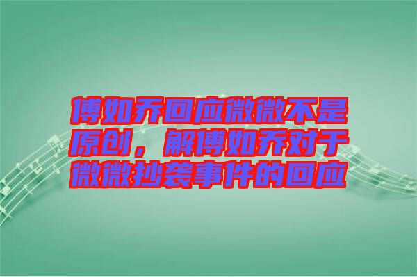 傅如喬回應(yīng)微微不是原創(chuàng)，解傅如喬對(duì)于微微抄襲事件的回應(yīng)