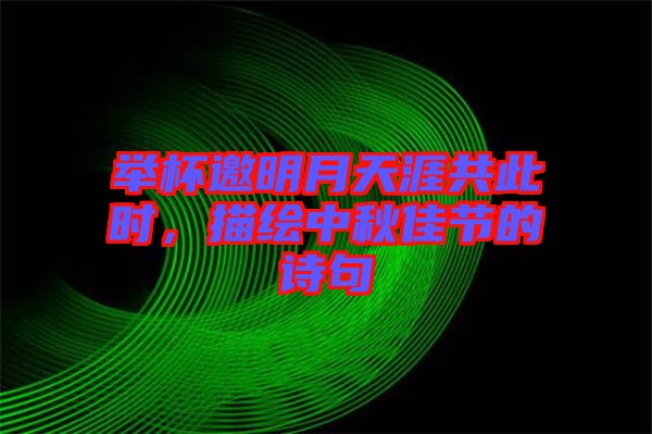 舉杯邀明月天涯共此時(shí)，描繪中秋佳節(jié)的詩(shī)句