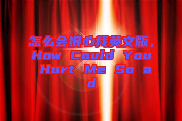 怎么會狠心我英文版，How Could You Hurt Me So ad