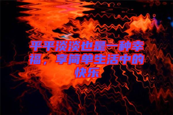 平平淡淡也是一種幸福，享簡單生活中的快樂