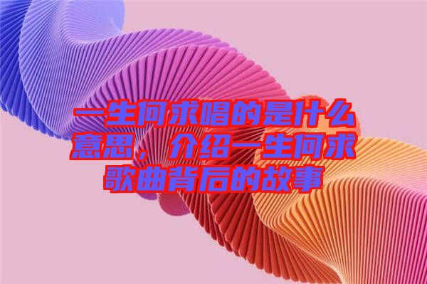 一生何求唱的是什么意思，介紹一生何求歌曲背后的故事
