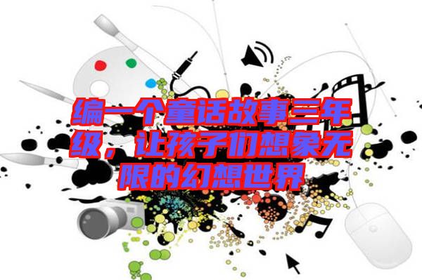 編一個(gè)童話故事三年級(jí)，讓孩子們想象無(wú)限的幻想世界