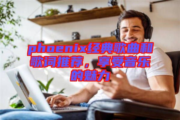 phoenix經(jīng)典歌曲和歌詞推薦，享受音樂的魅力