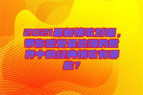 2021最新情歌對(duì)唱，帶你感受最浪漫的世界中的經(jīng)典情歌有哪些？
