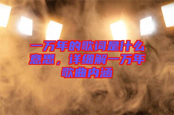一萬年的歌詞是什么意思，詳細解一萬年歌曲內涵