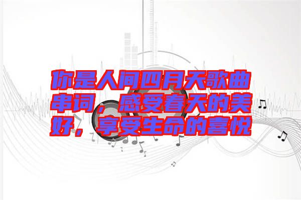 你是人間四月天歌曲串詞，感受春天的美好，享受生命的喜悅