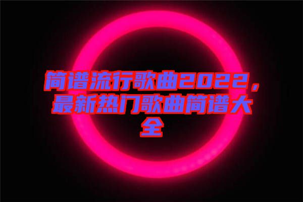 簡譜流行歌曲2022，最新熱門歌曲簡譜大全