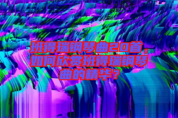 班得瑞鋼琴曲20首，如何欣賞班得瑞鋼琴曲的精華？